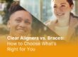 Clear Aligners vs. Braces Which is Right for You